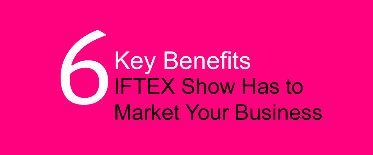 6 Key Benefits IFTEX Show Has to Market Your Business